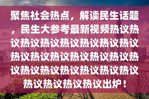 聚焦社会热点，解读民生话题，民生大参考最新视频热议热议热议热议热议热议热议热议热议热议热议热议热议热议热议热议热议热议热议热议热议热议热议热议热议出炉！