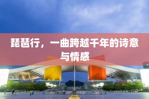 琵琶行，一曲跨越千年的诗意与情感