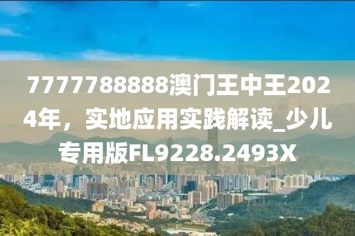 7777788888澳门王中王2024年，实地应用实践解读_少儿专用版FL9228.2493X