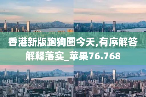 香港新版跑狗图今天,有序解答解释落实_苹果76.768