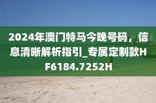 2024年澳门特马今晚号码，信息清晰解析指引_专属定制款HF6184.7252H