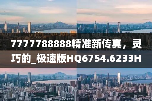 7777788888精准新传真，灵巧的_极速版HQ6754.6233H