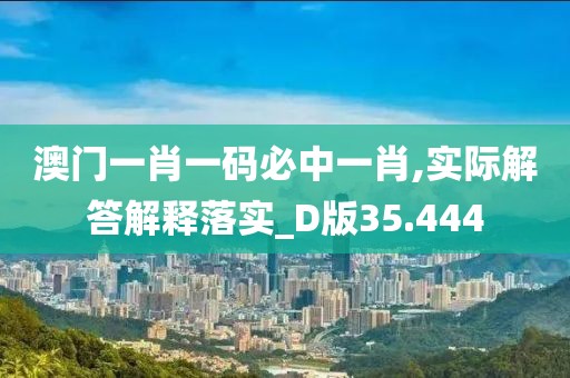 澳门一肖一码必中一肖,实际解答解释落实_D版35.444