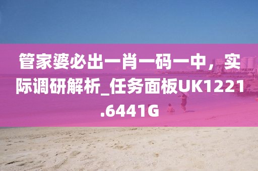 管家婆必出一肖一码一中，实际调研解析_任务面板UK1221.6441G