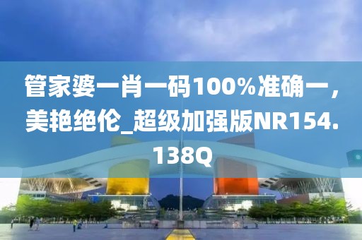 管家婆一肖一码100%准确一，美艳绝伦_超级加强版NR154.138Q