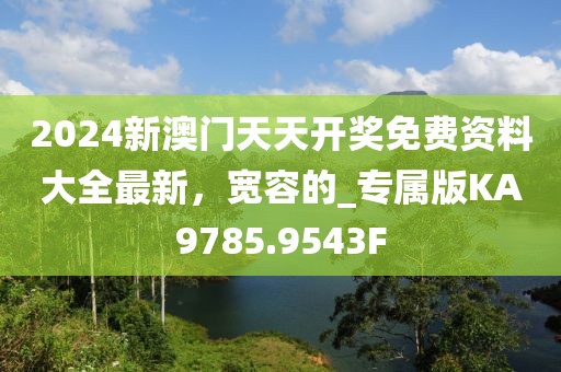 2024新澳门天天开奖免费资料大全最新，宽容的_专属版KA9785.9543F
