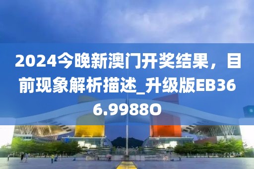 2024今晚新澳门开奖结果，目前现象解析描述_升级版EB366.9988O