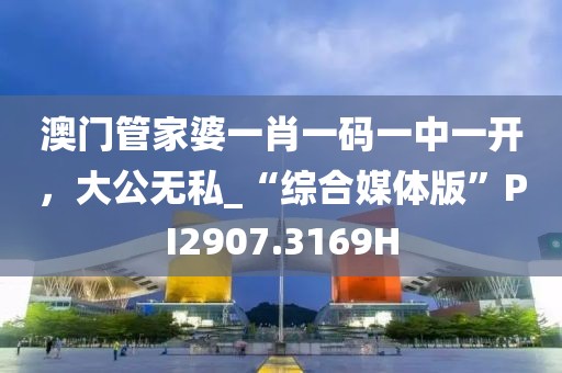澳门管家婆一肖一码一中一开，大公无私_“综合媒体版”PI2907.3169H