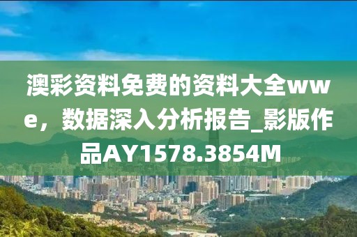 澳彩资料免费的资料大全wwe，数据深入分析报告_影版作品AY1578.3854M