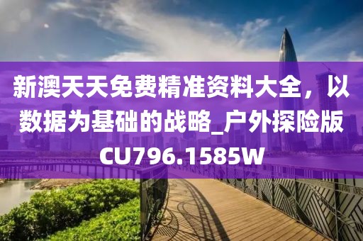 新澳天天免费精准资料大全，以数据为基础的战略_户外探险版CU796.1585W