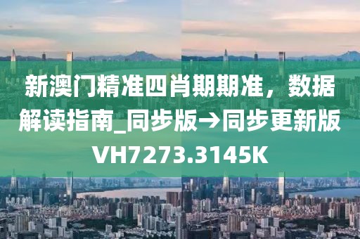 新澳门精准四肖期期准，数据解读指南_同步版→同步更新版VH7273.3145K