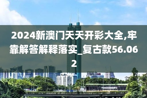 2024新澳门天天开彩大全,牢靠解答解释落实_复古款56.062