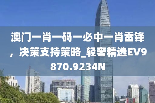 澳门一肖一码一必中一肖雷锋，决策支持策略_轻奢精选EV9870.9234N