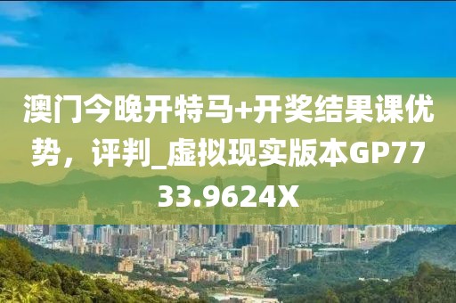澳门今晚开特马+开奖结果课优势，评判_虚拟现实版本GP7733.9624X