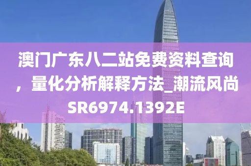 澳门广东八二站免费资料查询，量化分析解释方法_潮流风尚SR6974.1392E
