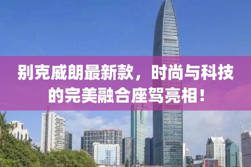 别克威朗最新款，时尚与科技的完美融合座驾亮相！