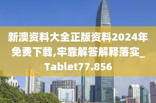 新澳资料大全正版资料2024年免费下载,牢靠解答解释落实_Tablet77.856