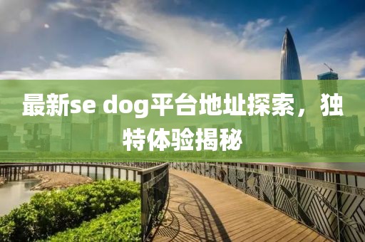 最新se dog平台地址探索，独特体验揭秘