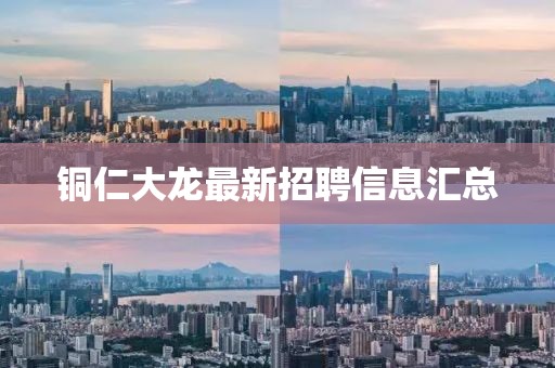 铜仁大龙最新招聘信息汇总