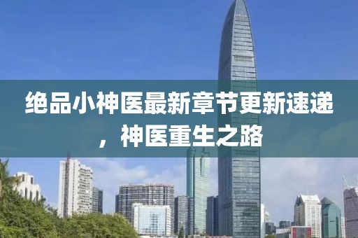 绝品小神医最新章节更新速递，神医重生之路