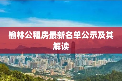 榆林公租房最新名单公示及其解读