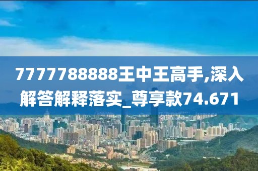 7777788888王中王高手,深入解答解释落实_尊享款74.671