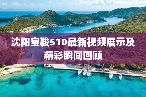沈阳宝骏510最新视频展示及精彩瞬间回顾