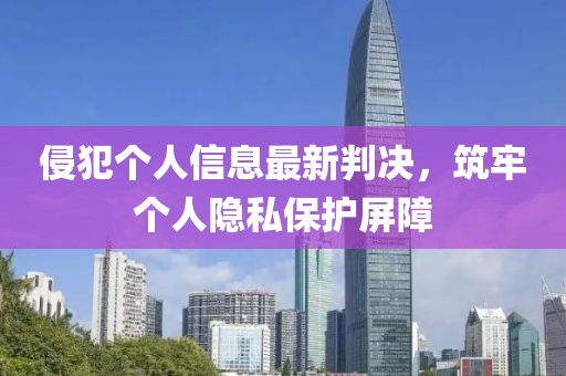 侵犯个人信息最新判决，筑牢个人隐私保护屏障