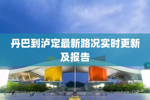 丹巴到泸定最新路况实时更新及报告