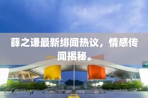 薛之谦最新绯闻热议，情感传闻揭秘。