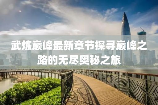 武炼巅峰最新章节探寻巅峰之路的无尽奥秘之旅