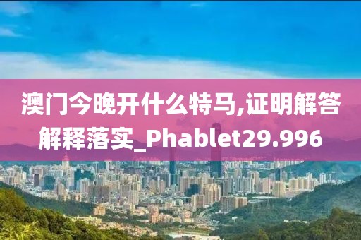 澳门今晚开什么特马,证明解答解释落实_Phablet29.996