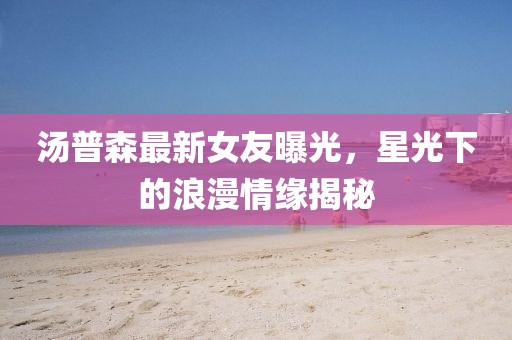 汤普森最新女友曝光，星光下的浪漫情缘揭秘