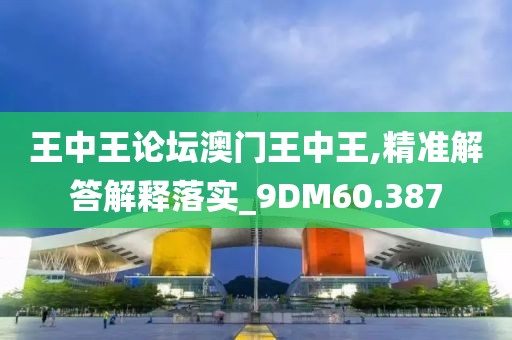 王中王论坛澳门王中王,精准解答解释落实_9DM60.387