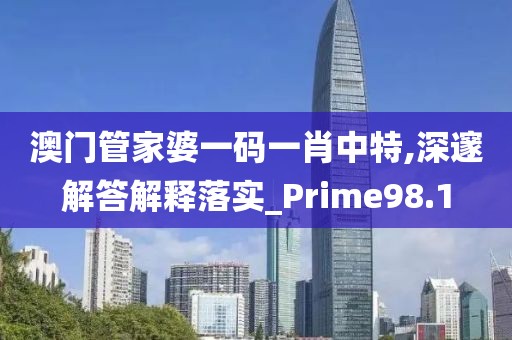 澳门管家婆一码一肖中特,深邃解答解释落实_Prime98.1