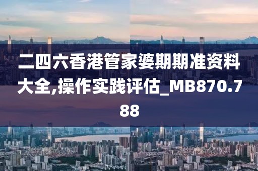 二四六香港管家婆期期准资料大全,操作实践评估_MB870.788