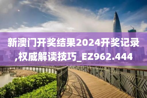 新澳门开奖结果2024开奖记录,权威解读技巧_EZ962.444