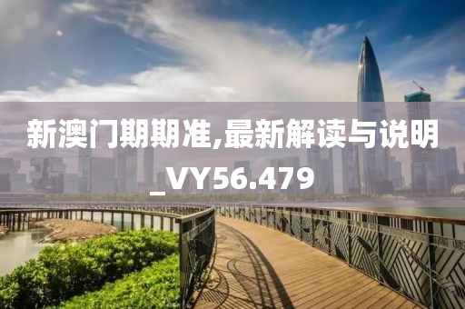 新澳门期期准,最新解读与说明_VY56.479