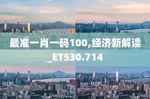 最准一肖一码100,经济新解读_ET530.714
