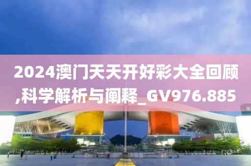 2024澳门天天开好彩大全回顾,科学解析与阐释_GV976.885