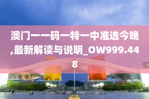 澳门一一码一特一中准选今晚,最新解读与说明_OW999.448