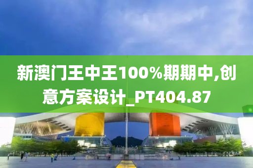 新澳门王中王100%期期中,创意方案设计_PT404.87