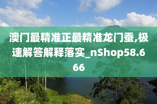 澳门最精准正最精准龙门蚕,极速解答解释落实_nShop58.666