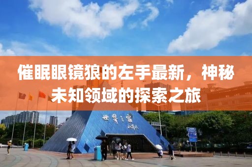 催眠眼镜狼的左手最新，神秘未知领域的探索之旅