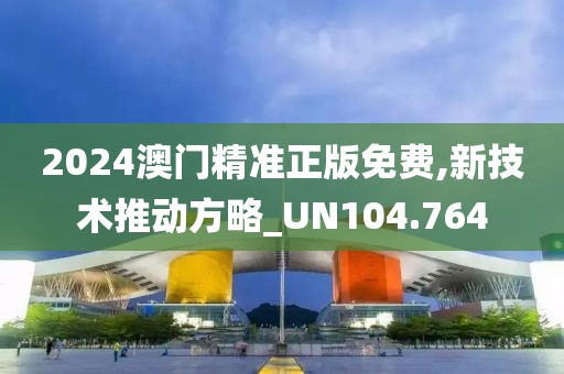 2024澳门精准正版免费,新技术推动方略_UN104.764