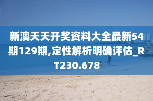 新澳天天开奖资料大全最新54期129期,定性解析明确评估_RT230.678
