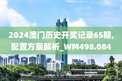 2024澳门历史开奖记录65期,配置方案解析_WM498.084