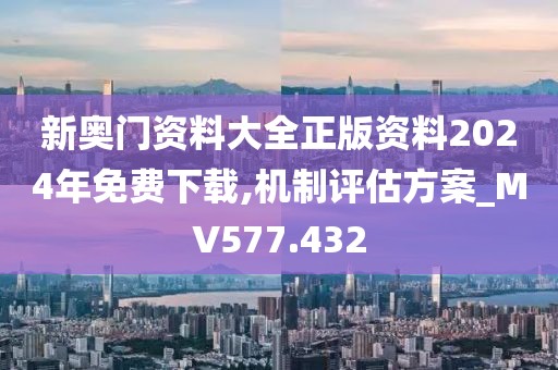 新奥门资料大全正版资料2024年免费下载,机制评估方案_MV577.432