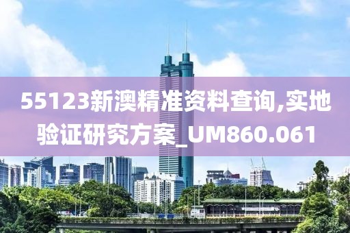 55123新澳精准资料查询,实地验证研究方案_UM860.061