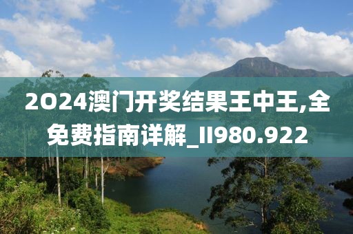 2O24澳门开奖结果王中王,全免费指南详解_II980.922